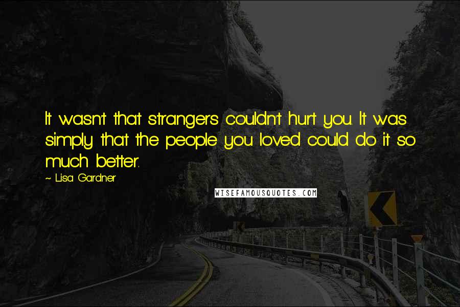 Lisa Gardner Quotes: It wasn't that strangers couldn't hurt you. It was simply that the people you loved could do it so much better.