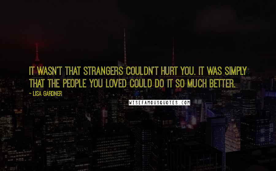 Lisa Gardner Quotes: It wasn't that strangers couldn't hurt you. It was simply that the people you loved could do it so much better.