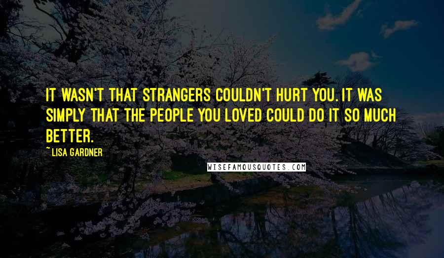 Lisa Gardner Quotes: It wasn't that strangers couldn't hurt you. It was simply that the people you loved could do it so much better.