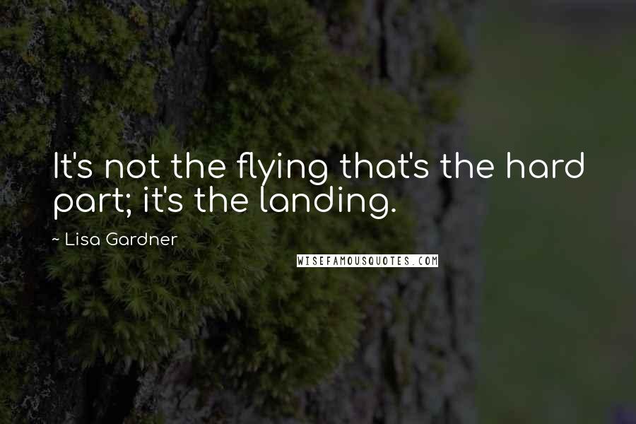 Lisa Gardner Quotes: It's not the flying that's the hard part; it's the landing.