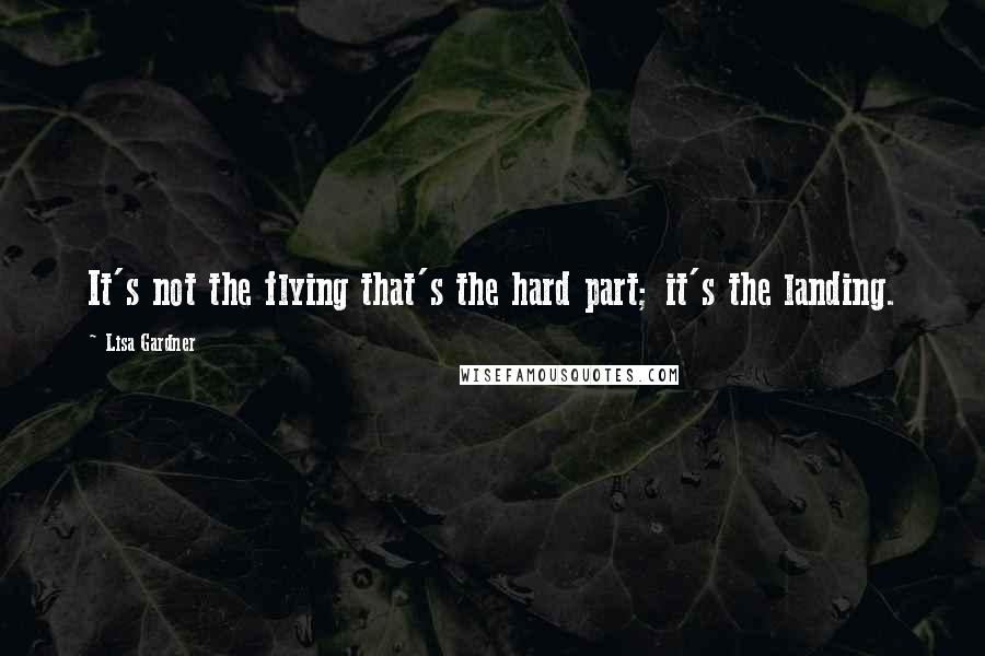Lisa Gardner Quotes: It's not the flying that's the hard part; it's the landing.