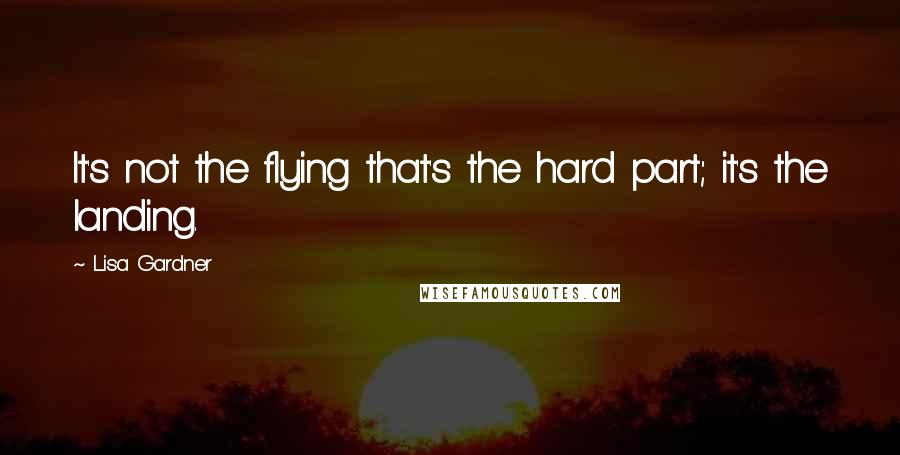 Lisa Gardner Quotes: It's not the flying that's the hard part; it's the landing.