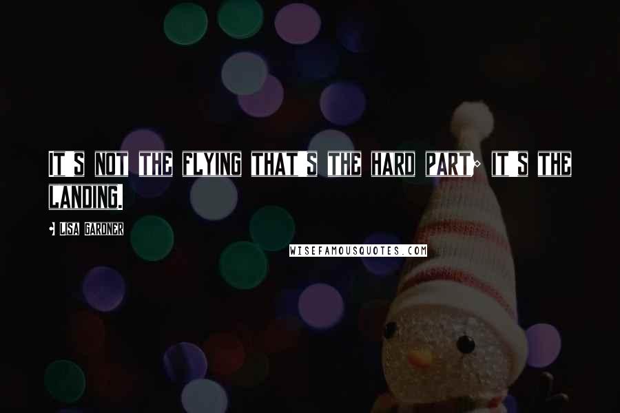 Lisa Gardner Quotes: It's not the flying that's the hard part; it's the landing.