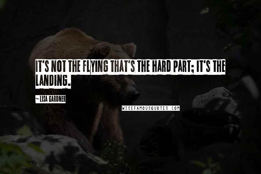 Lisa Gardner Quotes: It's not the flying that's the hard part; it's the landing.