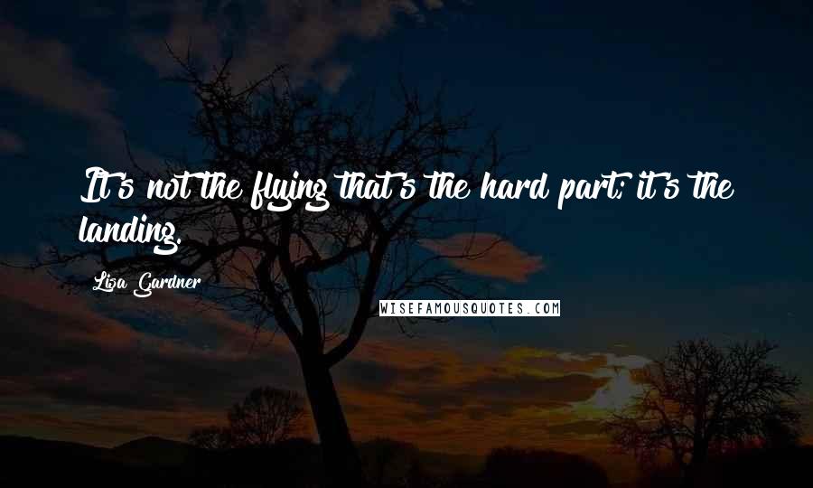 Lisa Gardner Quotes: It's not the flying that's the hard part; it's the landing.