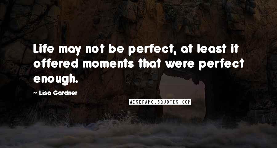 Lisa Gardner Quotes: Life may not be perfect, at least it offered moments that were perfect enough.