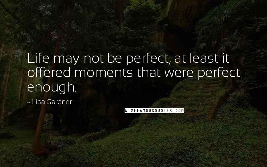 Lisa Gardner Quotes: Life may not be perfect, at least it offered moments that were perfect enough.