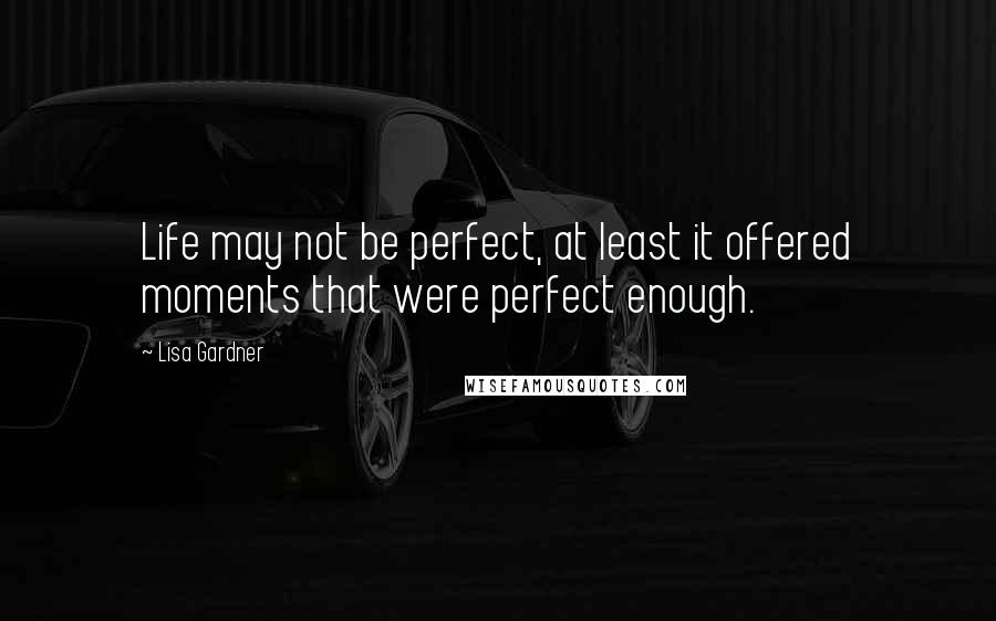 Lisa Gardner Quotes: Life may not be perfect, at least it offered moments that were perfect enough.