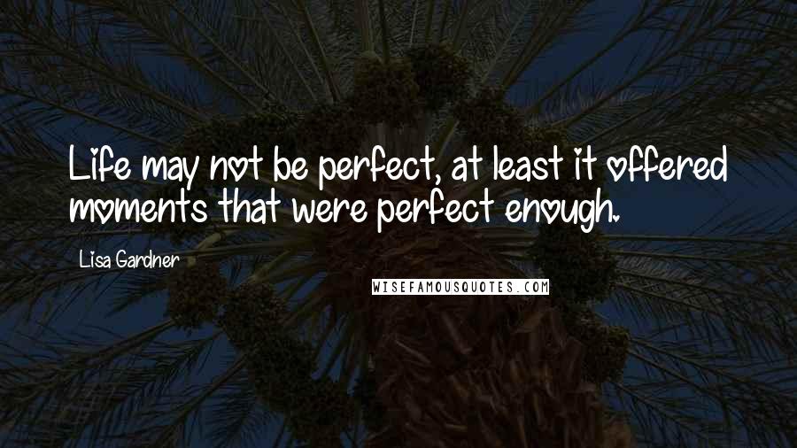 Lisa Gardner Quotes: Life may not be perfect, at least it offered moments that were perfect enough.