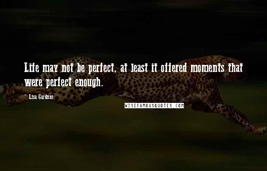 Lisa Gardner Quotes: Life may not be perfect, at least it offered moments that were perfect enough.