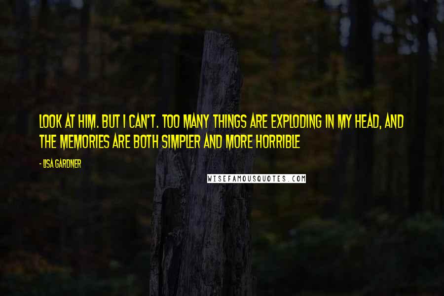 Lisa Gardner Quotes: Look at him. But I can't. Too many things are exploding in my head, and the memories are both simpler and more horrible