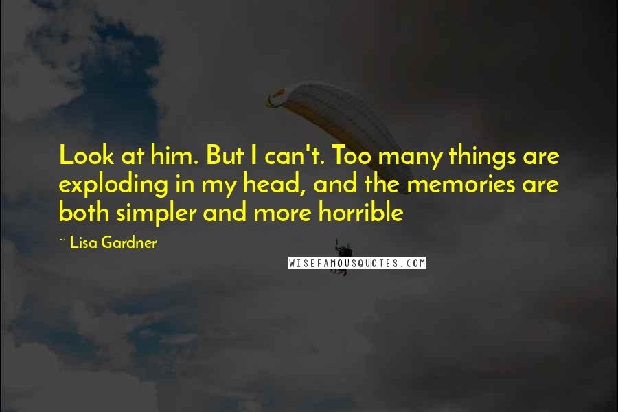 Lisa Gardner Quotes: Look at him. But I can't. Too many things are exploding in my head, and the memories are both simpler and more horrible