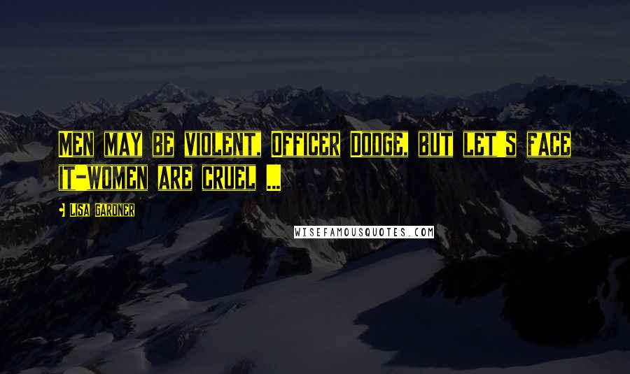 Lisa Gardner Quotes: Men may be violent, Officer Dodge, but let's face it-women are cruel ...