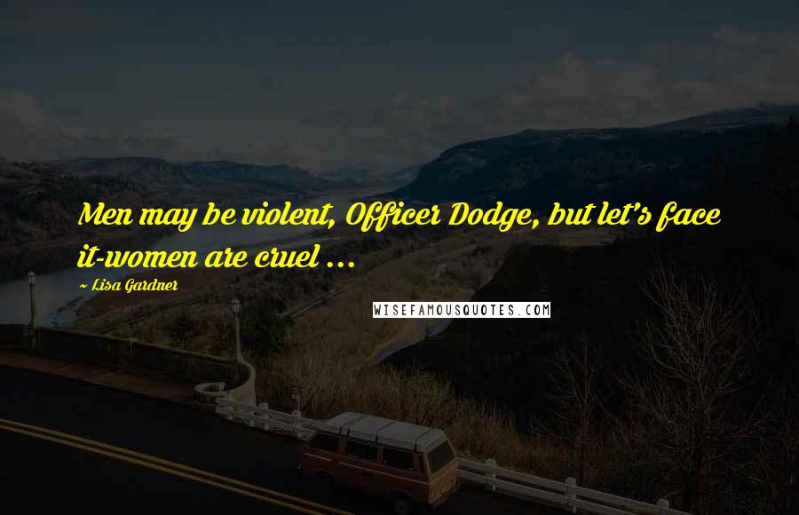 Lisa Gardner Quotes: Men may be violent, Officer Dodge, but let's face it-women are cruel ...