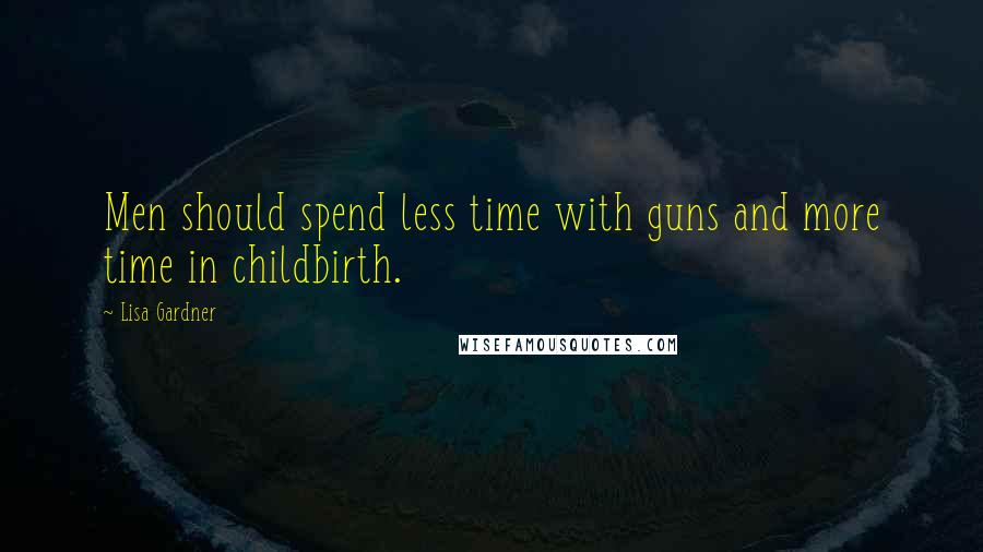Lisa Gardner Quotes: Men should spend less time with guns and more time in childbirth.