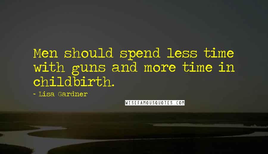 Lisa Gardner Quotes: Men should spend less time with guns and more time in childbirth.