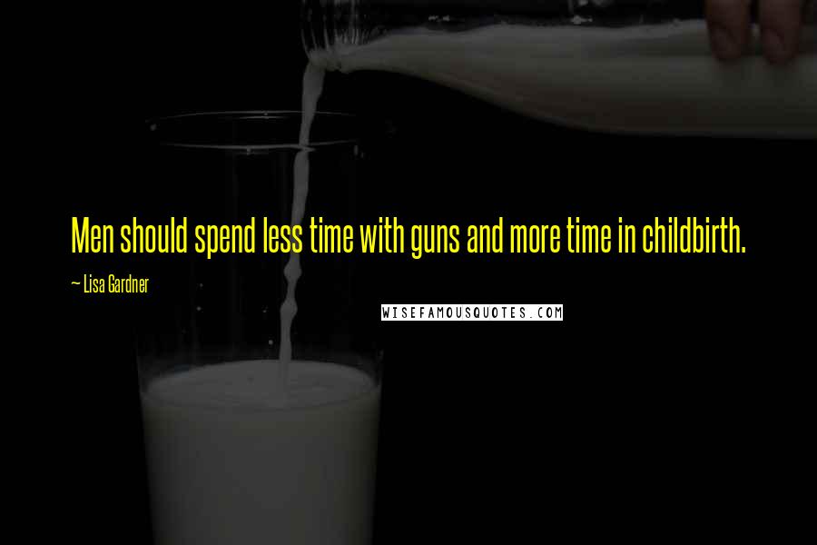 Lisa Gardner Quotes: Men should spend less time with guns and more time in childbirth.