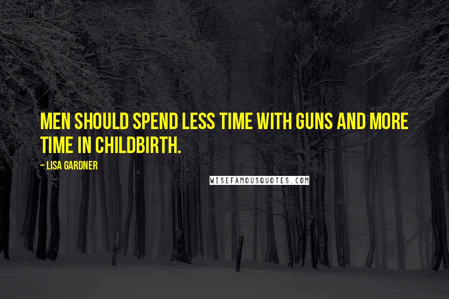 Lisa Gardner Quotes: Men should spend less time with guns and more time in childbirth.