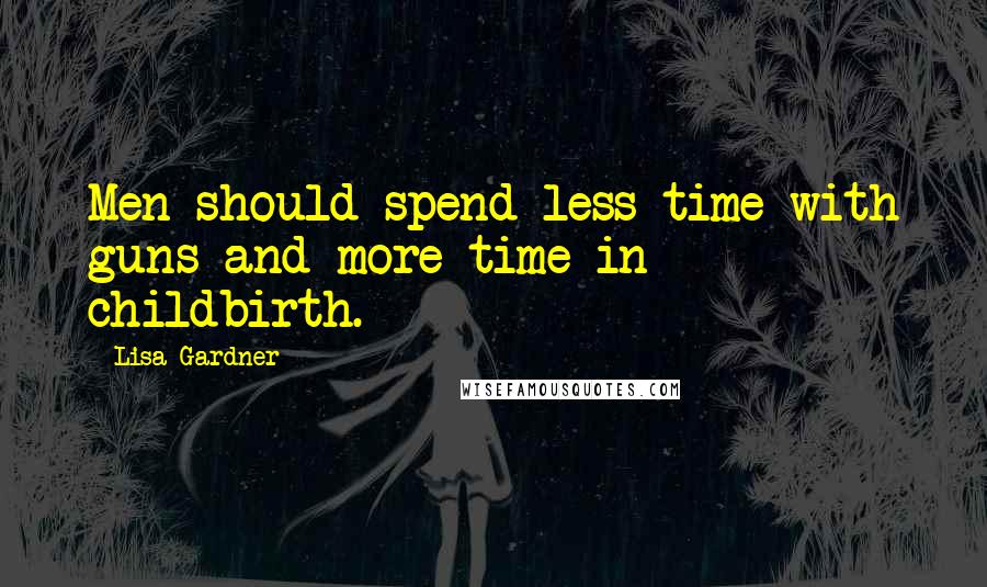 Lisa Gardner Quotes: Men should spend less time with guns and more time in childbirth.