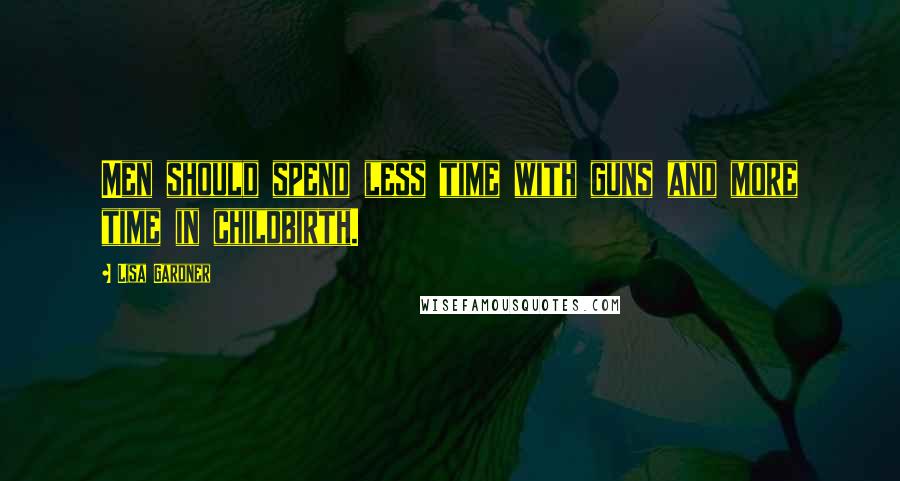 Lisa Gardner Quotes: Men should spend less time with guns and more time in childbirth.