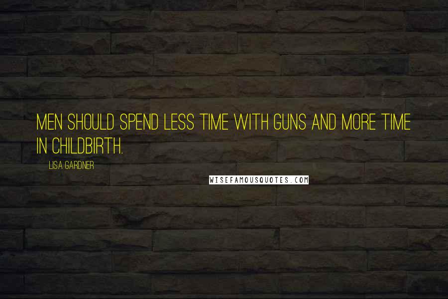 Lisa Gardner Quotes: Men should spend less time with guns and more time in childbirth.