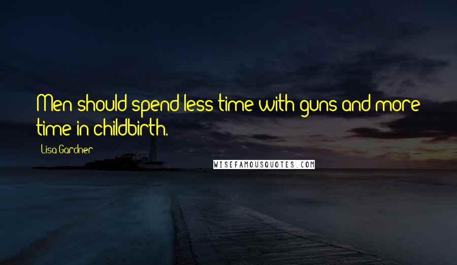 Lisa Gardner Quotes: Men should spend less time with guns and more time in childbirth.