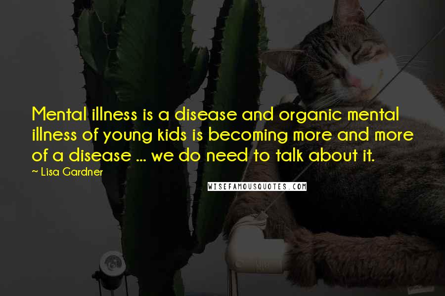 Lisa Gardner Quotes: Mental illness is a disease and organic mental illness of young kids is becoming more and more of a disease ... we do need to talk about it.