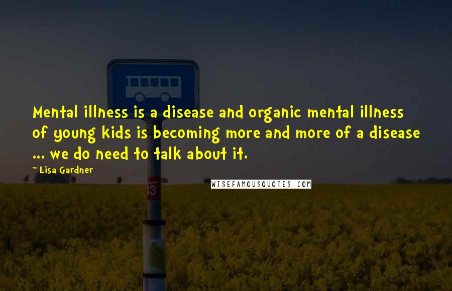 Lisa Gardner Quotes: Mental illness is a disease and organic mental illness of young kids is becoming more and more of a disease ... we do need to talk about it.