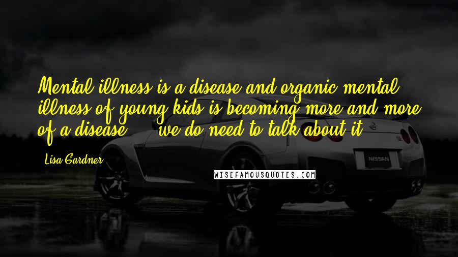 Lisa Gardner Quotes: Mental illness is a disease and organic mental illness of young kids is becoming more and more of a disease ... we do need to talk about it.