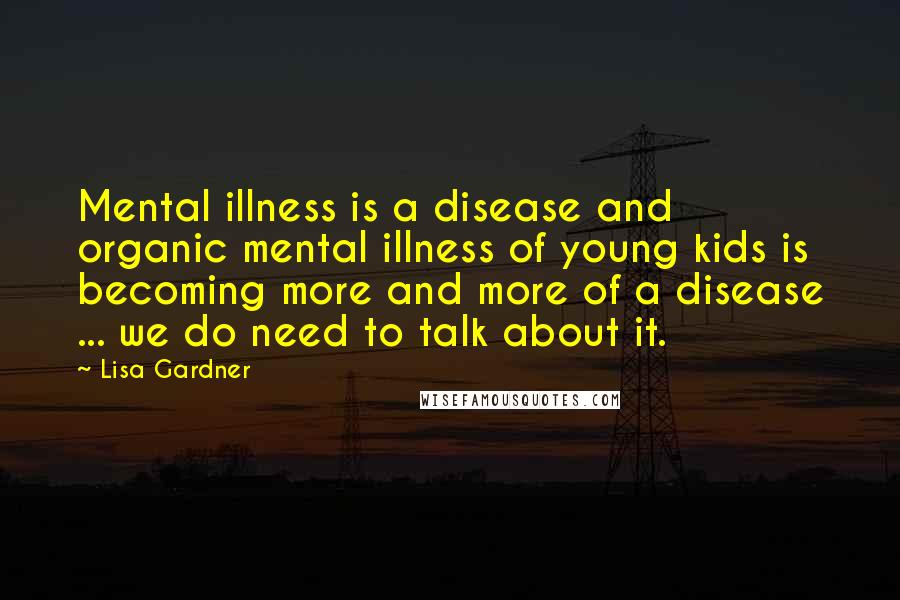 Lisa Gardner Quotes: Mental illness is a disease and organic mental illness of young kids is becoming more and more of a disease ... we do need to talk about it.