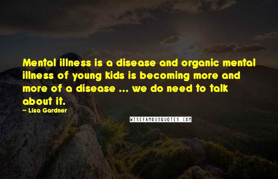 Lisa Gardner Quotes: Mental illness is a disease and organic mental illness of young kids is becoming more and more of a disease ... we do need to talk about it.