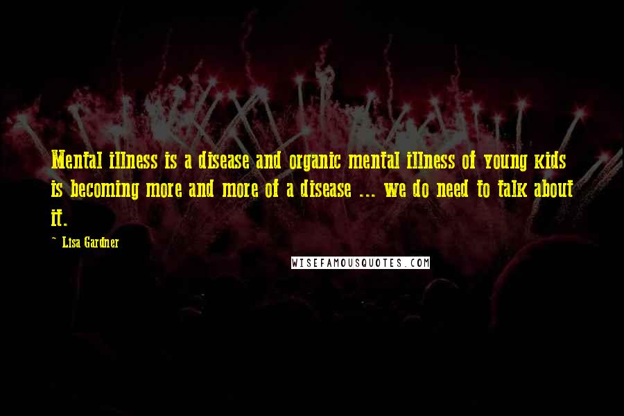 Lisa Gardner Quotes: Mental illness is a disease and organic mental illness of young kids is becoming more and more of a disease ... we do need to talk about it.