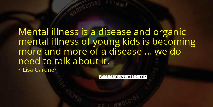 Lisa Gardner Quotes: Mental illness is a disease and organic mental illness of young kids is becoming more and more of a disease ... we do need to talk about it.