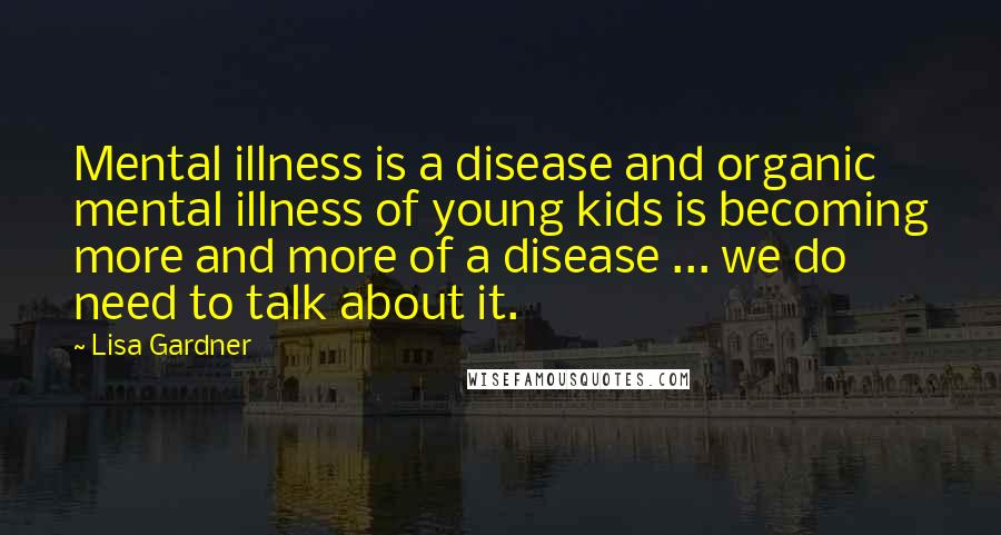 Lisa Gardner Quotes: Mental illness is a disease and organic mental illness of young kids is becoming more and more of a disease ... we do need to talk about it.