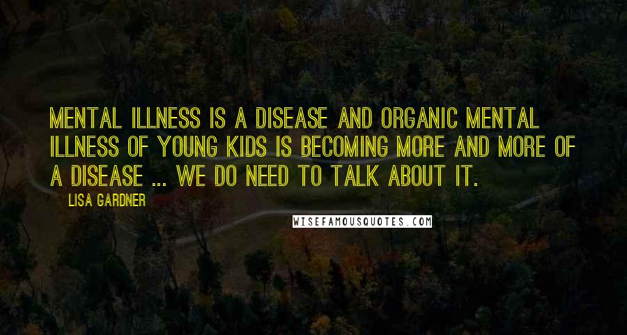 Lisa Gardner Quotes: Mental illness is a disease and organic mental illness of young kids is becoming more and more of a disease ... we do need to talk about it.