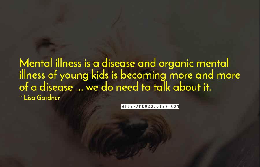 Lisa Gardner Quotes: Mental illness is a disease and organic mental illness of young kids is becoming more and more of a disease ... we do need to talk about it.