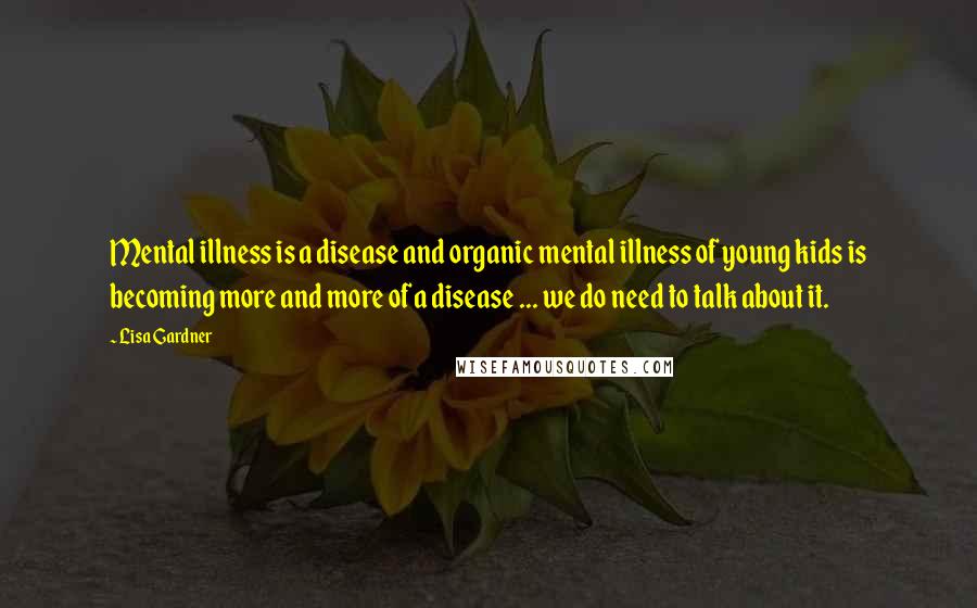 Lisa Gardner Quotes: Mental illness is a disease and organic mental illness of young kids is becoming more and more of a disease ... we do need to talk about it.