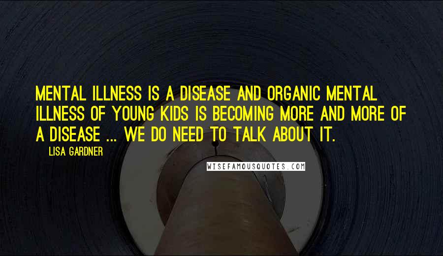 Lisa Gardner Quotes: Mental illness is a disease and organic mental illness of young kids is becoming more and more of a disease ... we do need to talk about it.