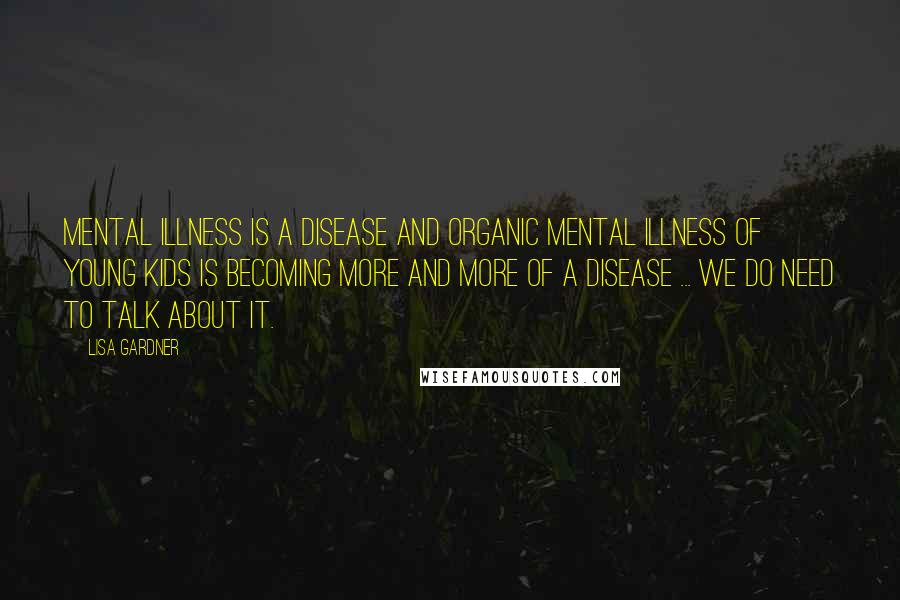 Lisa Gardner Quotes: Mental illness is a disease and organic mental illness of young kids is becoming more and more of a disease ... we do need to talk about it.