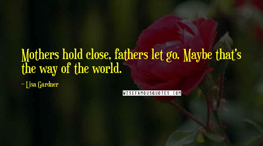 Lisa Gardner Quotes: Mothers hold close, fathers let go. Maybe that's the way of the world.