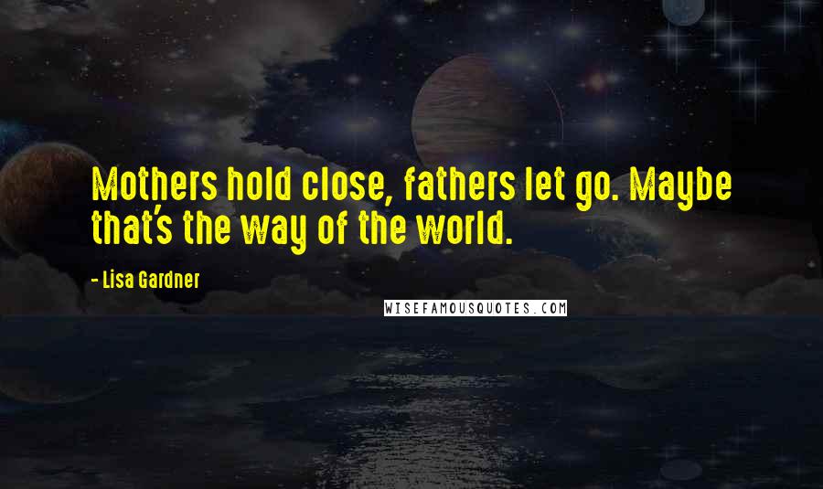 Lisa Gardner Quotes: Mothers hold close, fathers let go. Maybe that's the way of the world.