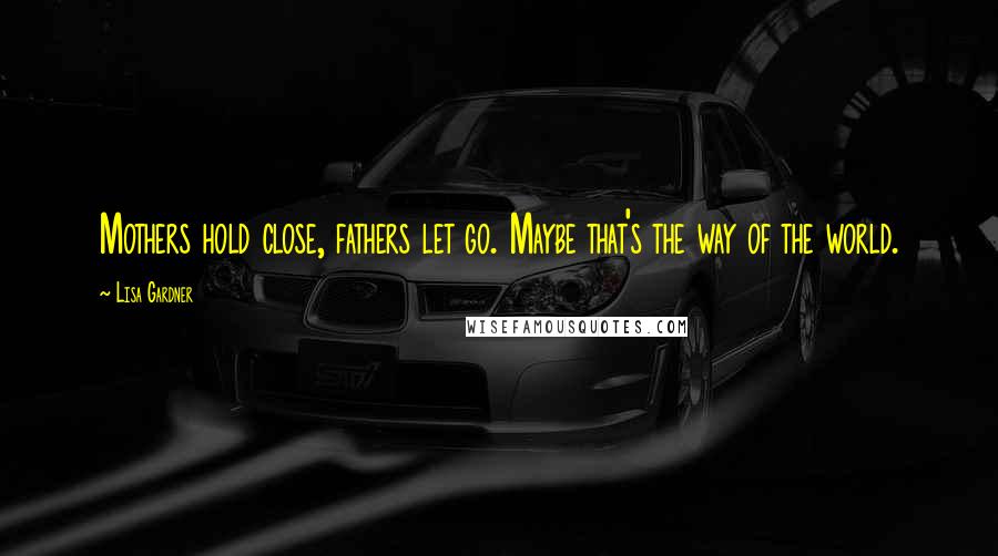 Lisa Gardner Quotes: Mothers hold close, fathers let go. Maybe that's the way of the world.