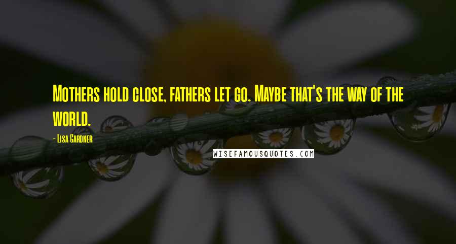 Lisa Gardner Quotes: Mothers hold close, fathers let go. Maybe that's the way of the world.