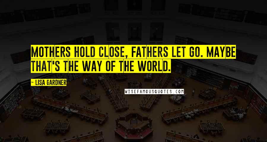 Lisa Gardner Quotes: Mothers hold close, fathers let go. Maybe that's the way of the world.