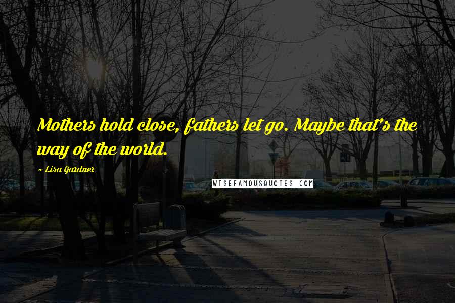 Lisa Gardner Quotes: Mothers hold close, fathers let go. Maybe that's the way of the world.