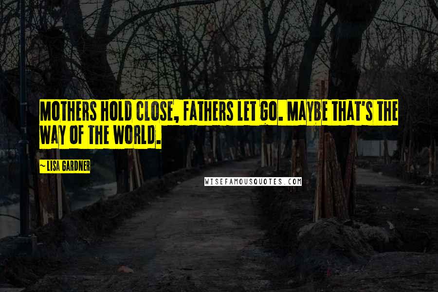 Lisa Gardner Quotes: Mothers hold close, fathers let go. Maybe that's the way of the world.