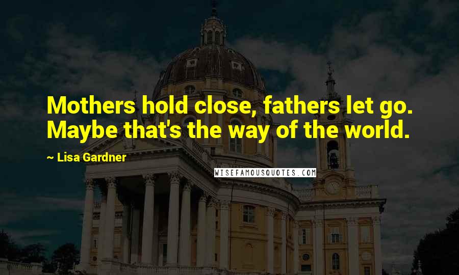 Lisa Gardner Quotes: Mothers hold close, fathers let go. Maybe that's the way of the world.