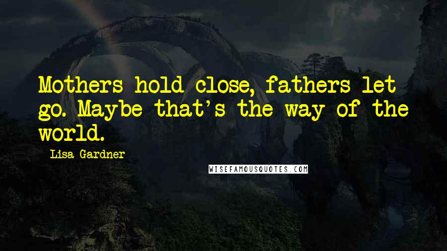 Lisa Gardner Quotes: Mothers hold close, fathers let go. Maybe that's the way of the world.