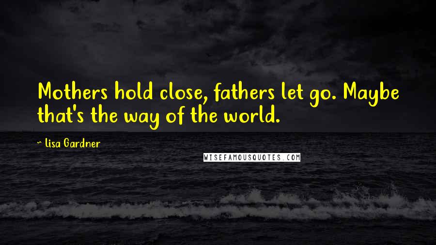 Lisa Gardner Quotes: Mothers hold close, fathers let go. Maybe that's the way of the world.