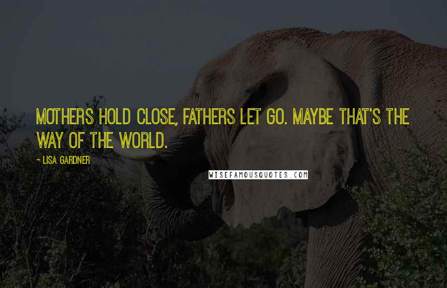 Lisa Gardner Quotes: Mothers hold close, fathers let go. Maybe that's the way of the world.